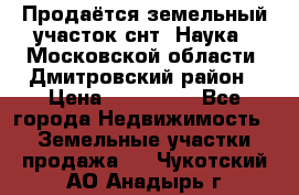 Продаётся земельный участок снт “Наука-1“Московской области, Дмитровский район › Цена ­ 260 000 - Все города Недвижимость » Земельные участки продажа   . Чукотский АО,Анадырь г.